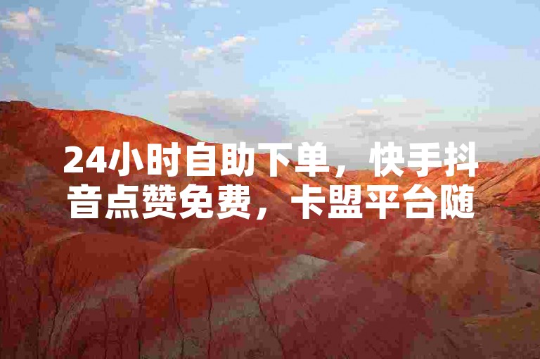 24小时自助下单，快手抖音点赞免费，卡盟平台随时服务。