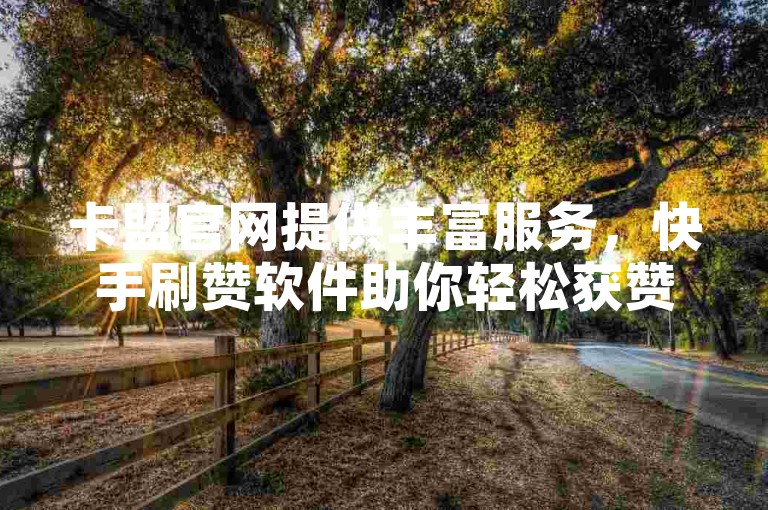卡盟官网提供丰富服务，快手刷赞软件助你轻松获赞。