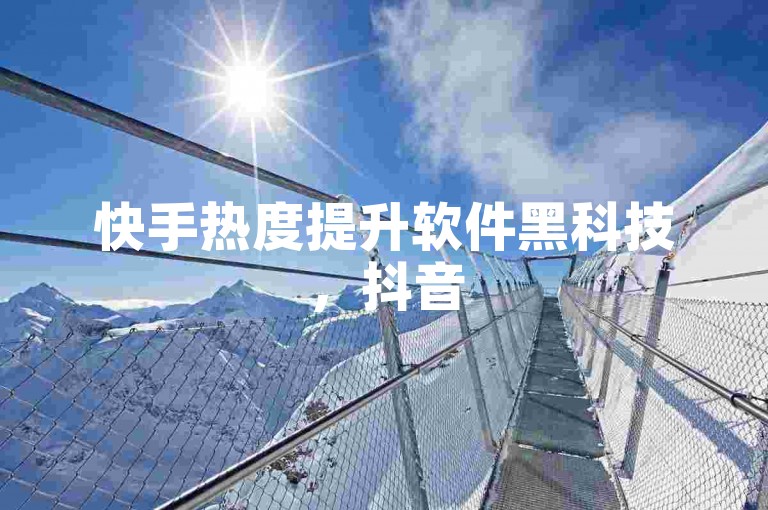 快手热度提升软件黑科技，抖音500关注仅需1元。