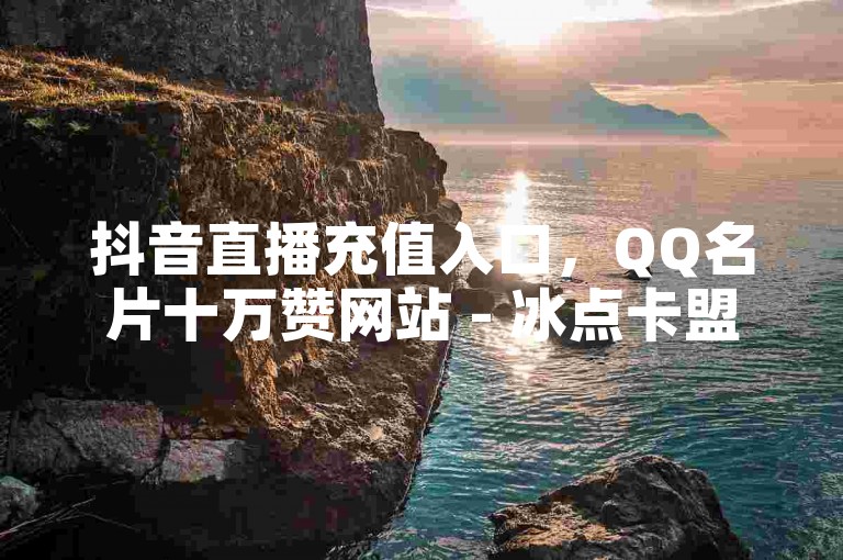 抖音直播充值入口，QQ名片十万赞网站 - 冰点卡盟。