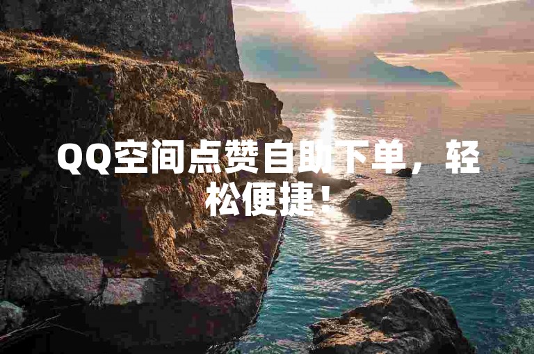 QQ空间点赞自助下单，轻松便捷！