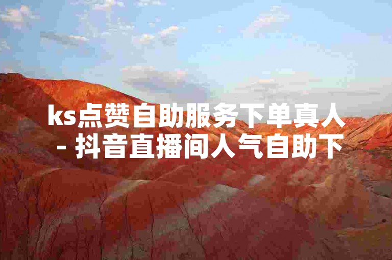 ks点赞自助服务下单真人 - 抖音直播间人气自助下单
