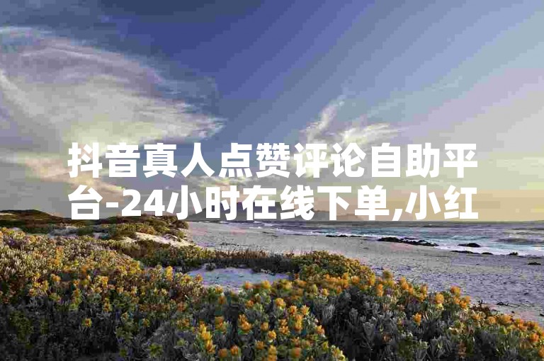 抖音真人点赞评论自助平台-24小时在线下单,小红书业务免费下单。