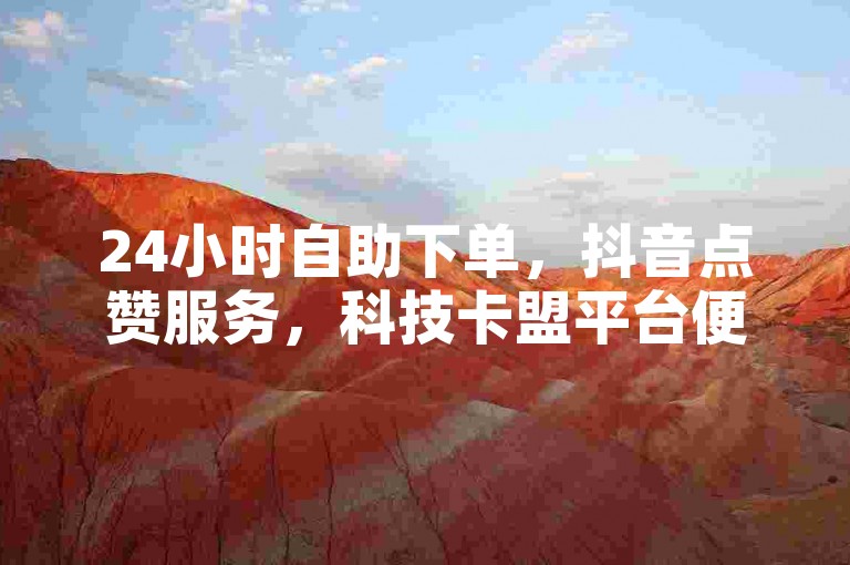 24小时自助下单，抖音点赞服务，科技卡盟平台便捷。