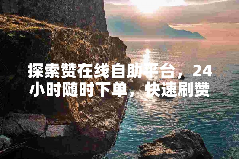 探索赞在线自助平台，24小时随时下单，快速刷赞KS。