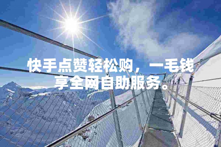 快手点赞轻松购，一毛钱享全网自助服务。