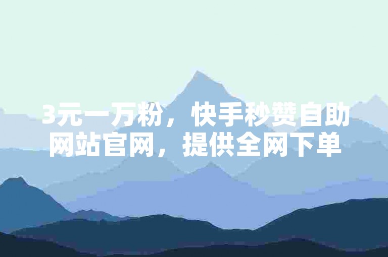 3元一万粉，快手秒赞自助网站官网，提供全网下单服务。