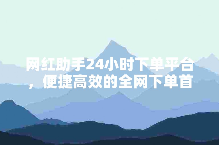网红助手24小时下单平台，便捷高效的全网下单首选。