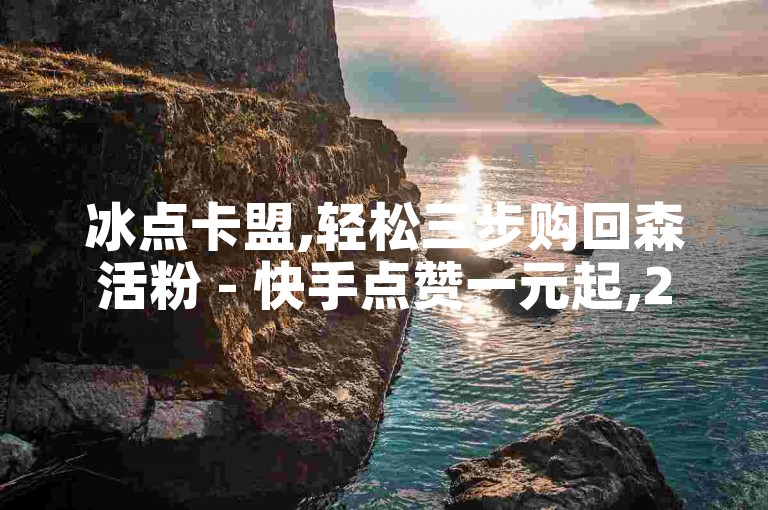 冰点卡盟,轻松三步购回森活粉 - 快手点赞一元起,24小时自助下单。