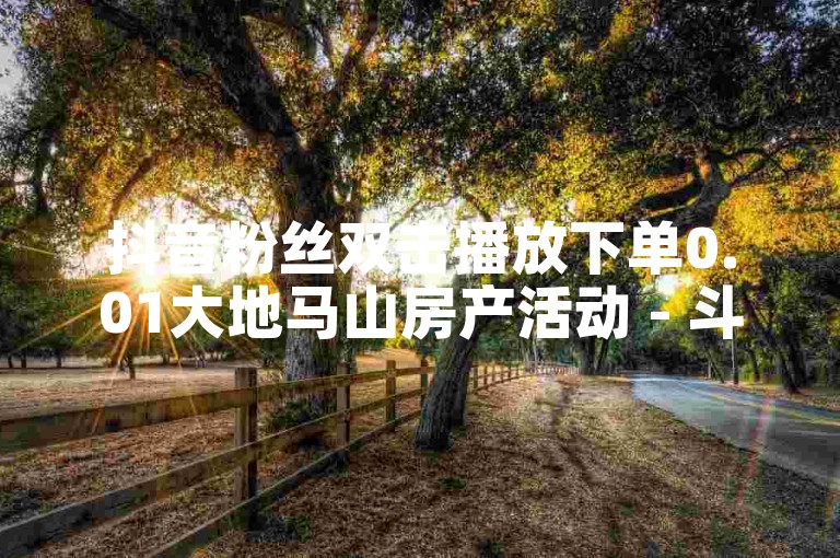 抖音粉丝双击播放下单0.01大地马山房产活动 - 斗音和快手卖赞APP