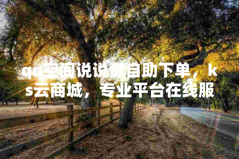 qq空间说说赞自助下单，ks云商城，专业平台在线服务。
