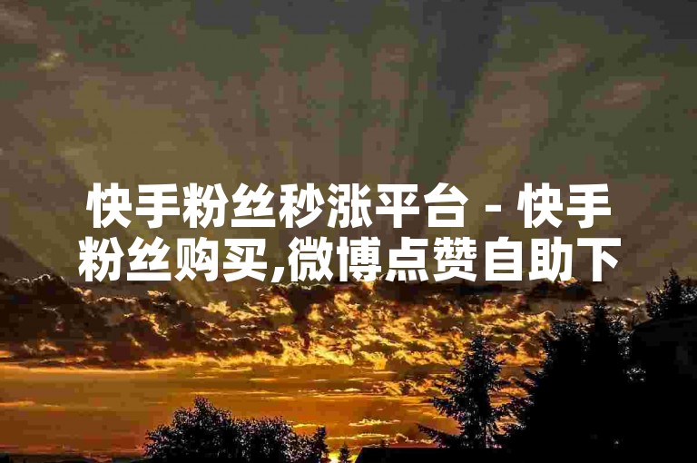 快手粉丝秒涨平台 - 快手粉丝购买,微博点赞自助下单 - 快手24小时自助点赞下单