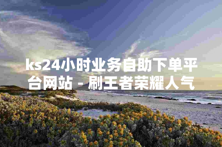 ks24小时业务自助下单平台网站 - 刷王者荣耀人气软件_全网低价辅助卡盟平台,快手五月天代刷网。