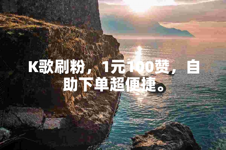 K歌刷粉，1元100赞，自助下单超便捷。