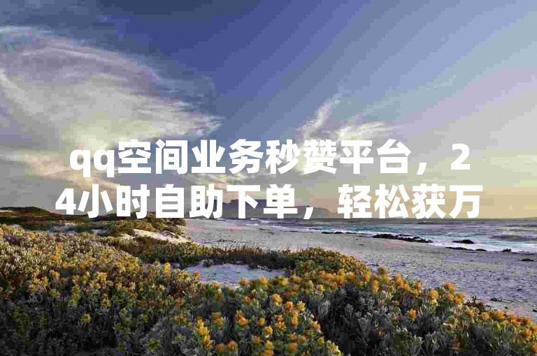 qq空间业务秒赞平台，24小时自助下单，轻松获万赞。
