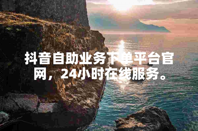 抖音自助业务下单平台官网，24小时在线服务。