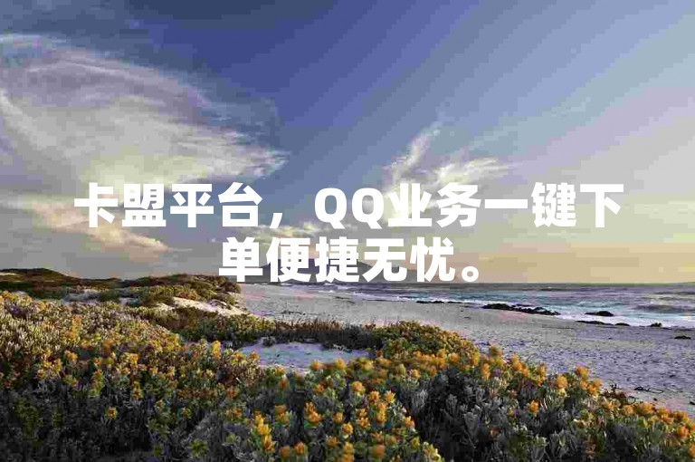 卡盟平台，QQ业务一键下单便捷无忧。
