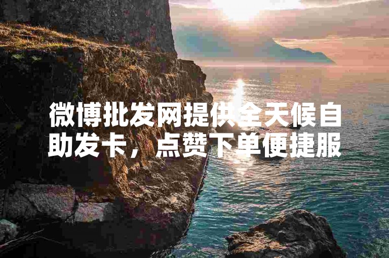 微博批发网提供全天候自助发卡，点赞下单便捷服务。