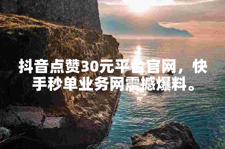 抖音点赞30元平台官网，快手秒单业务网震撼爆料。