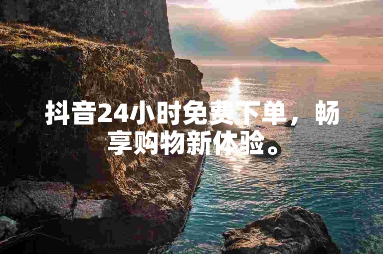 抖音24小时免费下单，畅享购物新体验。