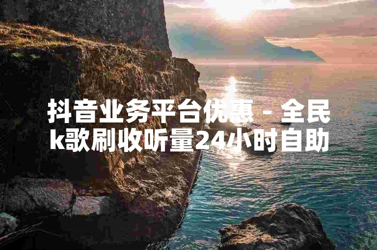 抖音业务平台优惠 - 全民k歌刷收听量24小时自助