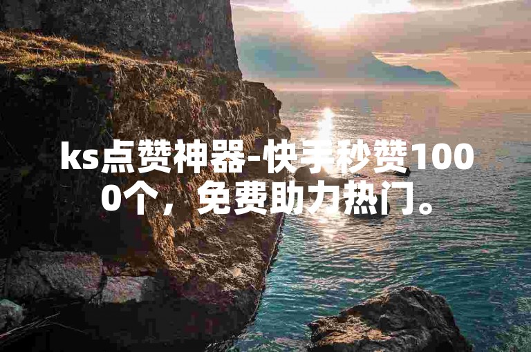 ks点赞神器-快手秒赞1000个，免费助力热门。