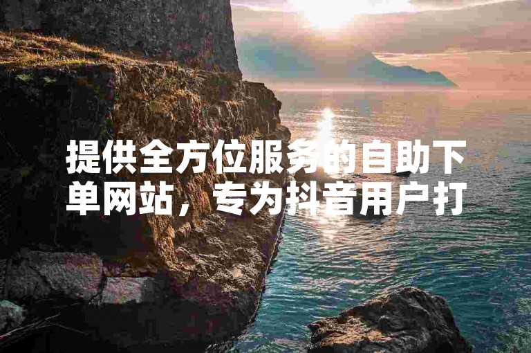 提供全方位服务的自助下单网站，专为抖音用户打造，轻松提升视频播放量。