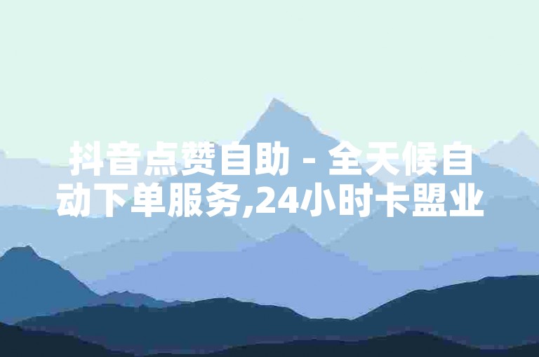 抖音点赞自助 - 全天候自动下单服务,24小时卡盟业务自助平台 - 免费24小时自助下单服务