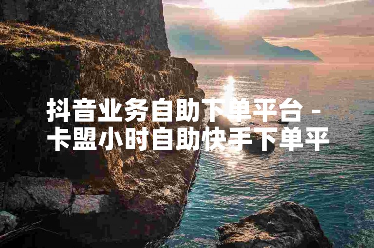 抖音业务自助下单平台 - 卡盟小时自助快手下单平台。