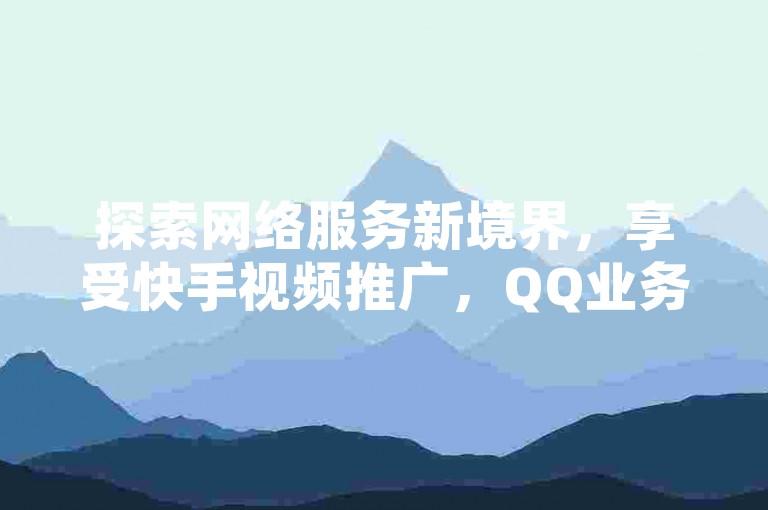 探索网络服务新境界，享受快手视频推广，QQ业务助力，双击点赞轻松得，500浏览量免费送，微利时代也能疯狂吸粉！
