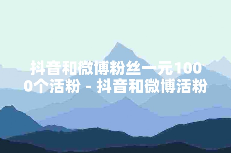 抖音和微博粉丝一元1000个活粉 - 抖音和微博活粉一元1000个，你还在等什么？立即获取！！