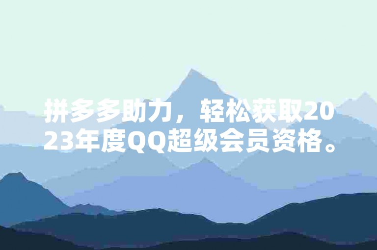 拼多多助力，轻松获取2023年度QQ超级会员资格。