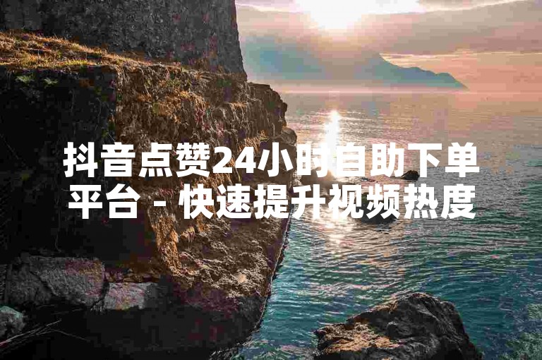 抖音点赞24小时自助下单平台 - 快速提升视频热度
