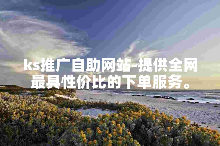 ks推广自助网站-提供全网最具性价比的下单服务。