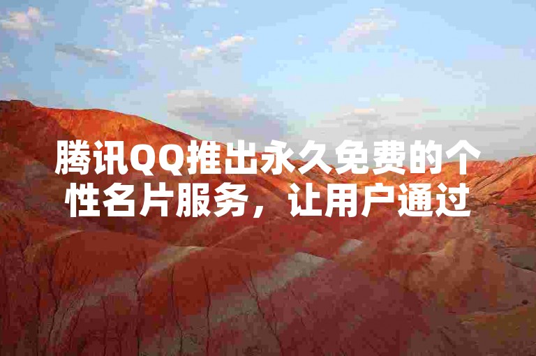 腾讯QQ推出永久免费的个性名片服务，让用户通过个性化定制来塑造独一无二的个人品牌形象。