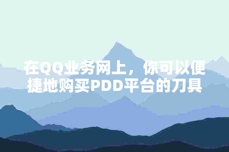 在QQ业务网上，你可以便捷地购买PDD平台的刀具商品。