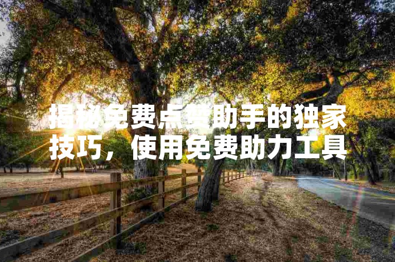 揭秘免费点赞助手的独家技巧，使用免费助力工具，助您的内容轻松获得更多点赞！2025年必备技能。