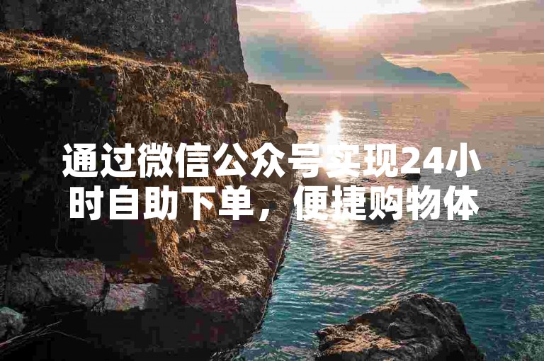 通过微信公众号实现24小时自助下单，便捷购物体验。