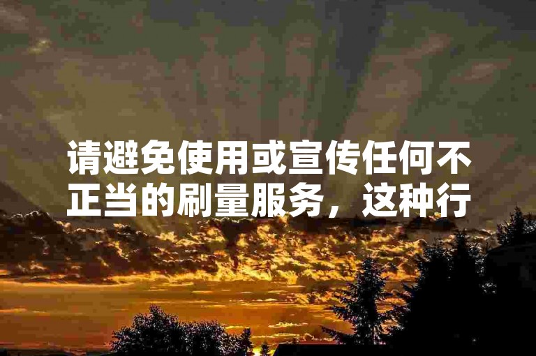 请避免使用或宣传任何不正当的刷量服务，这种行为违反了多数社交平台的使用条款，并破坏了公平竞争的环境。