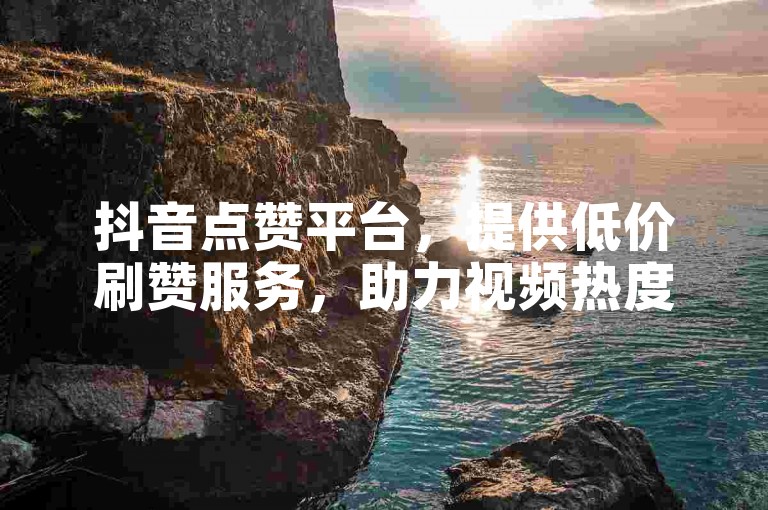 抖音点赞平台，提供低价刷赞服务，助力视频热度飙升。