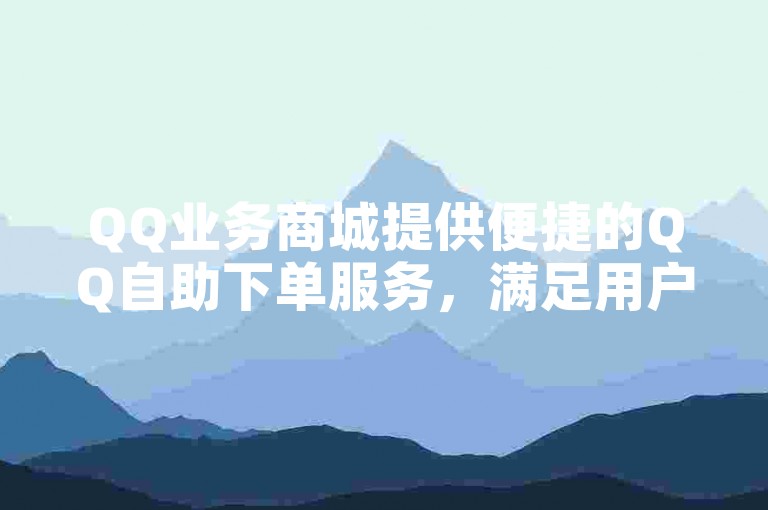 QQ业务商城提供便捷的QQ自助下单服务，满足用户多样化需求。