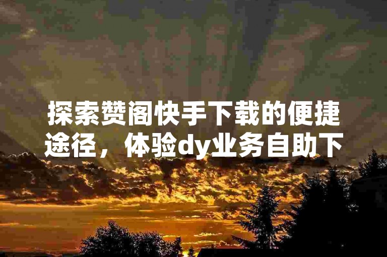 探索赞阁快手下载的便捷途径，体验dy业务自助下单软件带来的高效服务，ks点赞自助下单平台为您的社交媒体互动提供无缝支持。