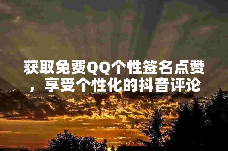 获取免费QQ个性签名点赞，享受个性化的抖音评论服务 - 探索经济实惠的QQ业务自助下单平台，轻松赢取百万QQ名片赞。