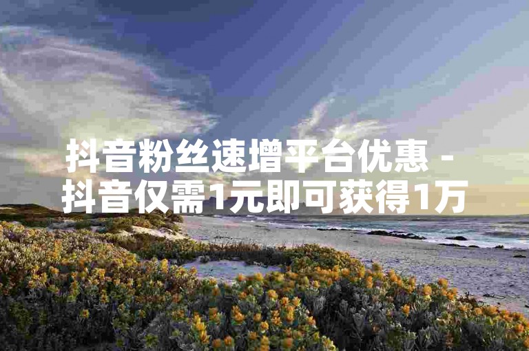 抖音粉丝速增平台优惠 - 抖音仅需1元即可获得1万粉丝-ks业务。