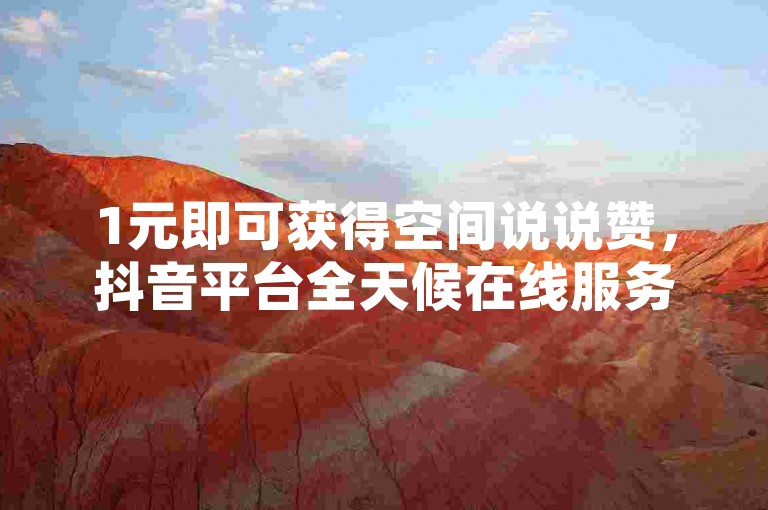 1元即可获得空间说说赞，抖音平台全天候在线服务，下单完全免费。