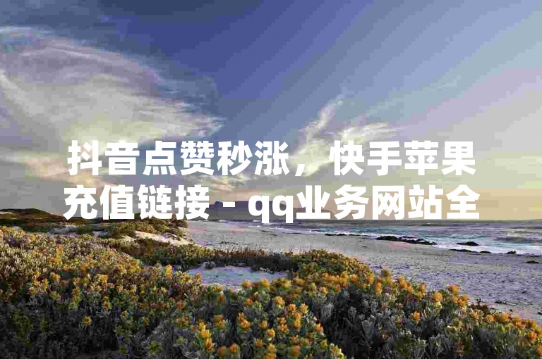抖音点赞秒涨，快手苹果充值链接 - qq业务网站全网最低 - qq24小时自助下单全网最低价。