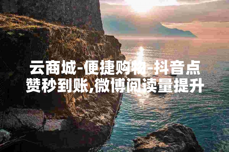 云商城-便捷购物-抖音点赞秒到账,微博阅读量提升。