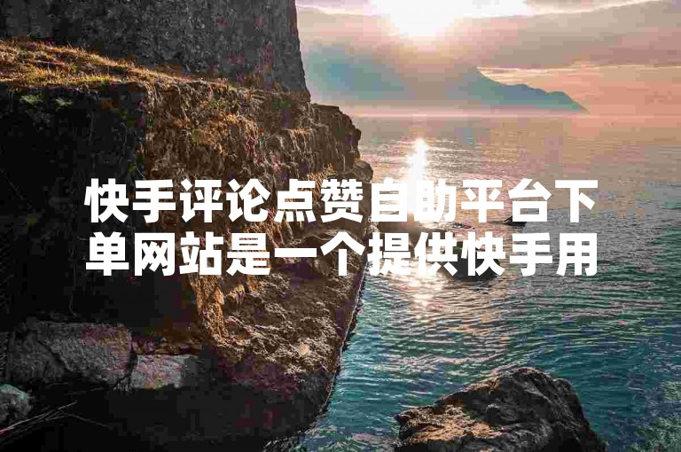 快手评论点赞自助平台下单网站是一个提供快手用户快速获得评论点赞服务的网络平台。