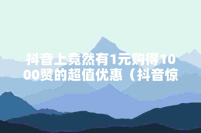 抖音上竟然有1元购得1000赞的超值优惠（抖音惊喜大放送，1元抢1000赞！）。