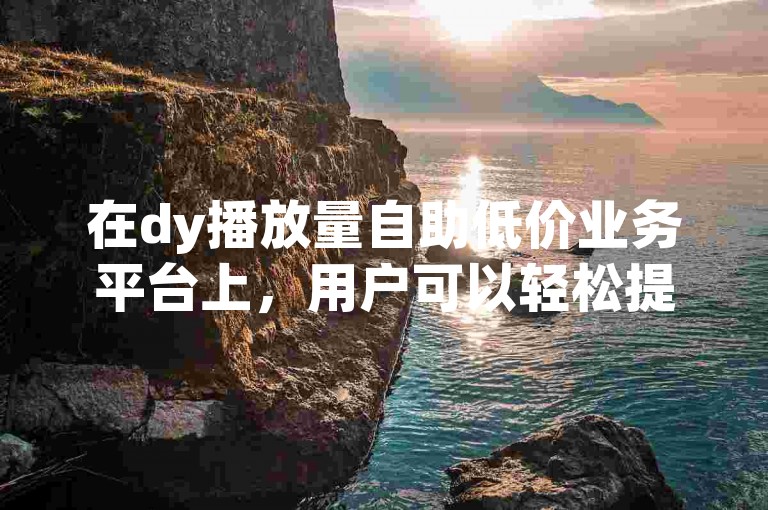 在dy播放量自助低价业务平台上，用户可以轻松提升视频的观看次数。